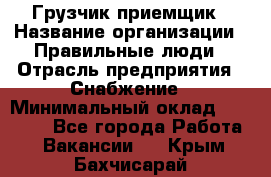 Грузчик-приемщик › Название организации ­ Правильные люди › Отрасль предприятия ­ Снабжение › Минимальный оклад ­ 26 000 - Все города Работа » Вакансии   . Крым,Бахчисарай